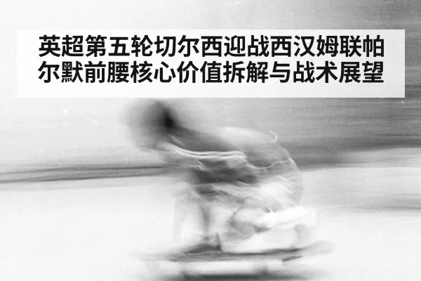 英超第五轮切尔西迎战西汉姆联帕尔默前腰核心价值拆解与战术展望