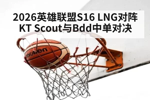2026英雄联盟S16 LNG对阵KT Scout与Bdd中单对决