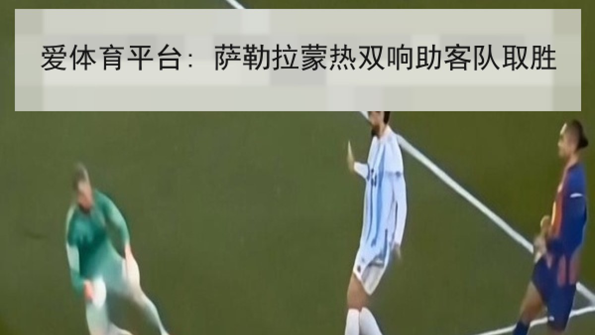 爱体育平台: 萨勒拉蒙热双响助客队取胜 爱体育平台: 萨勒拉蒙热双响助客队取胜