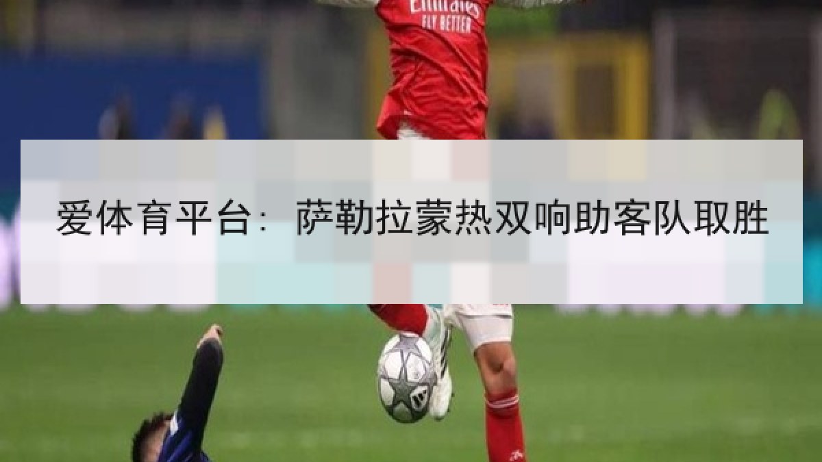 爱体育平台: 萨勒拉蒙热双响助客队取胜 爱体育平台: 萨勒拉蒙热双响助客队取胜